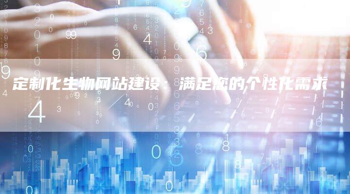 定制化生物网站建设：满足您的个性化需求
