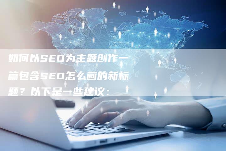 如何以SEO为主题创作一篇包含SEO怎么画的新标题？以下是一些建议：