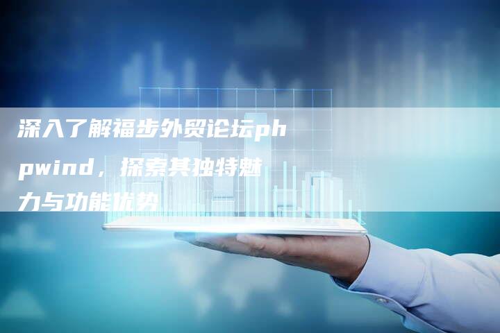 深入了解福步外贸论坛phpwind，探索其独特魅力与功能优势
