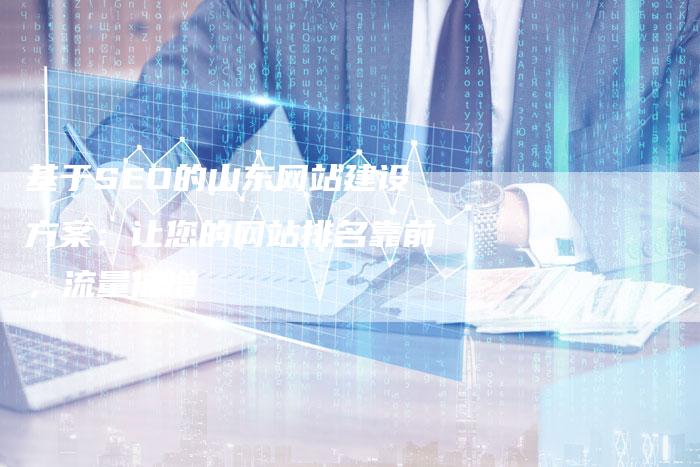 基于SEO的山东网站建设方案：让您的网站排名靠前，流量倍增