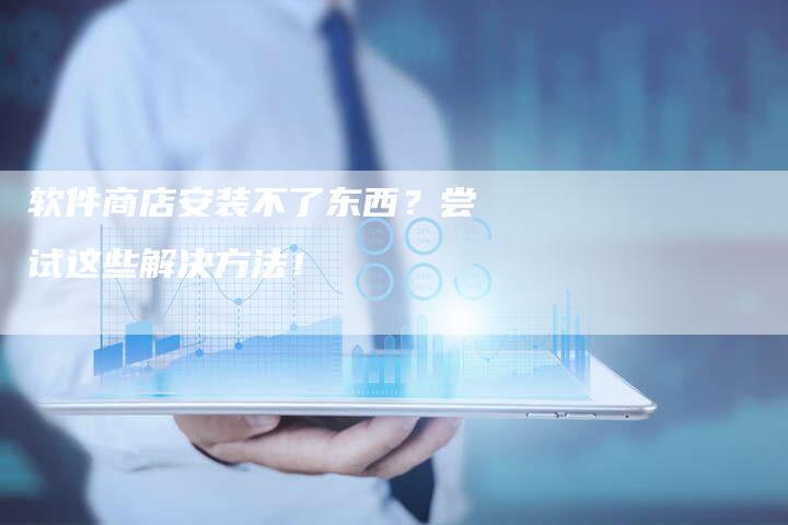 软件商店安装不了东西？尝试这些解决方法！