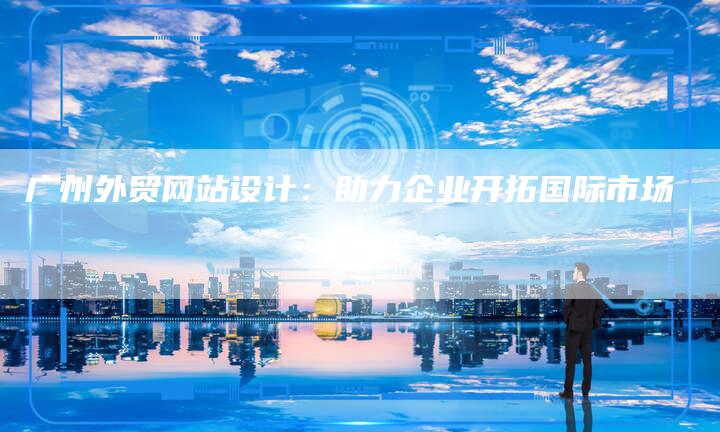 广州外贸网站设计：助力企业开拓国际市场