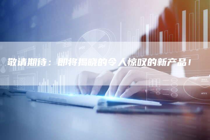 敬请期待：即将揭晓的令人惊叹的新产品！