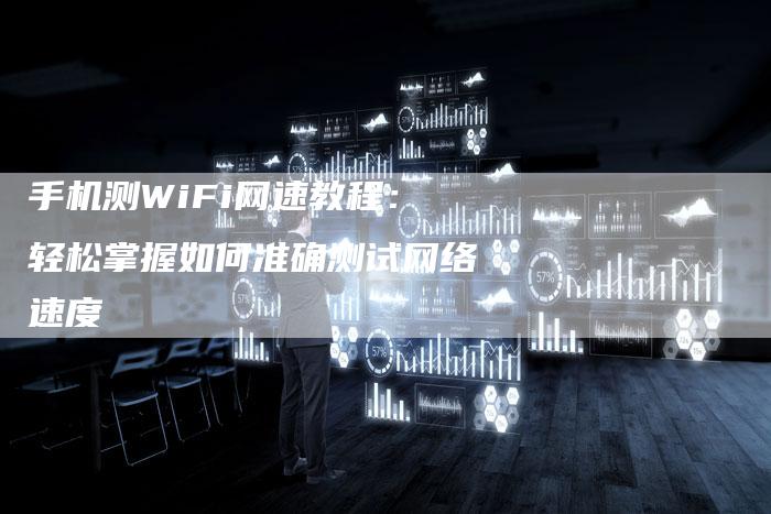 手机测WiFi网速教程：轻松掌握如何准确测试网络速度