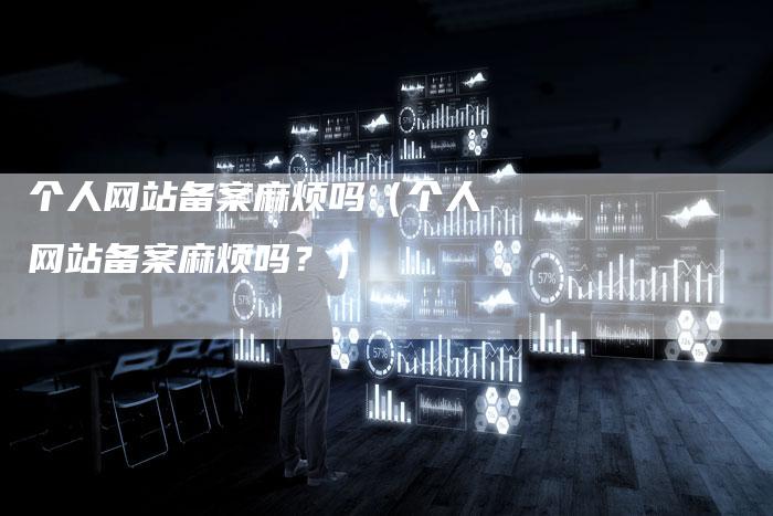 个人网站备案麻烦吗（个人网站备案麻烦吗？）