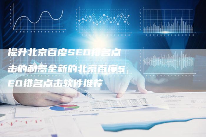 提升北京百度SEO排名点击的利器全新的北京百度SEO排名点击软件推荐