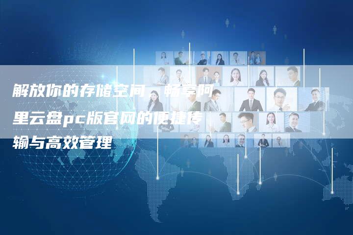 解放你的存储空间，畅享阿里云盘pc版官网的便捷传输与高效管理