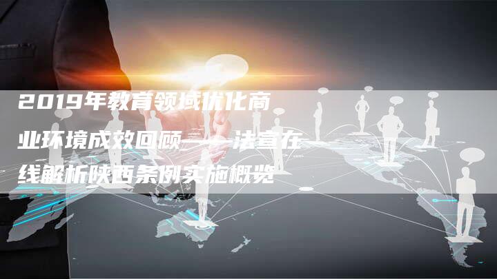 2019年教育领域优化商业环境成效回顾——法宣在线解析陕西条例实施概览
