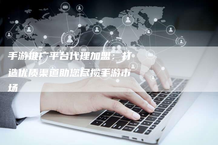 手游推广平台代理加盟：打造优质渠道助您尽揽手游市场