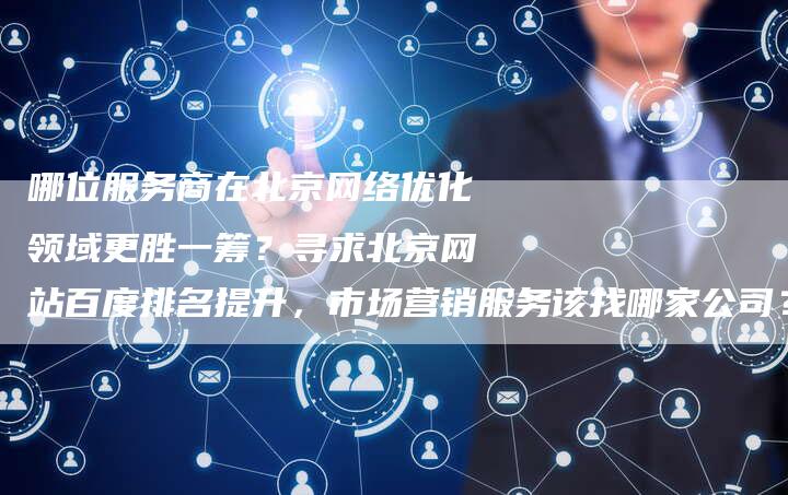 哪位服务商在北京网络优化领域更胜一筹？寻求北京网站百度排名提升，市场营销服务该找哪家公司？