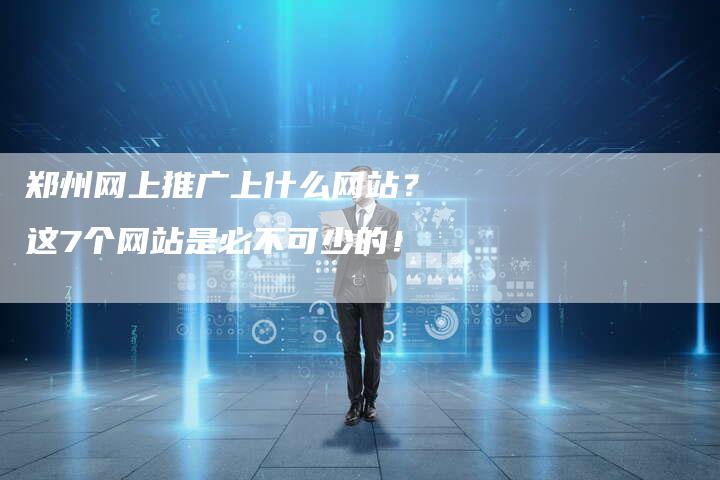郑州网上推广上什么网站？这7个网站是必不可少的！
