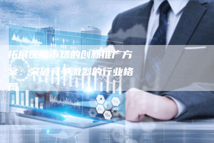 拓展医院市场的创新推广方案：突破竞争激烈的行业格局