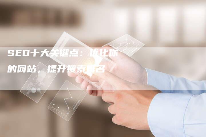 SEO十大关键点：优化你的网站，提升搜索排名
