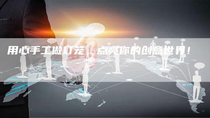 用心手工做灯笼，点亮你的创意世界！
