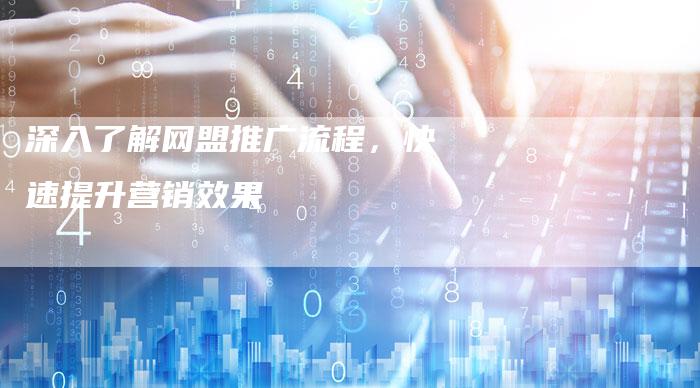 深入了解网盟推广流程，快速提升营销效果