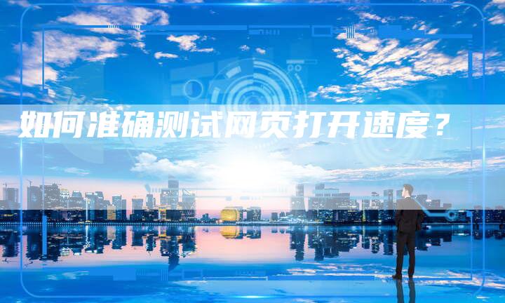 如何准确测试网页打开速度？