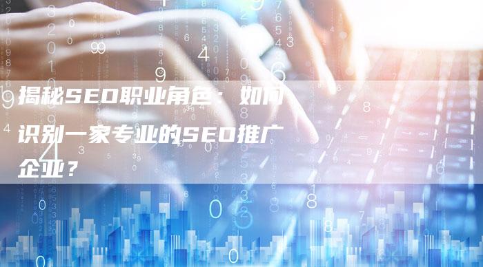 揭秘SEO职业角色：如何识别一家专业的SEO推广企业？