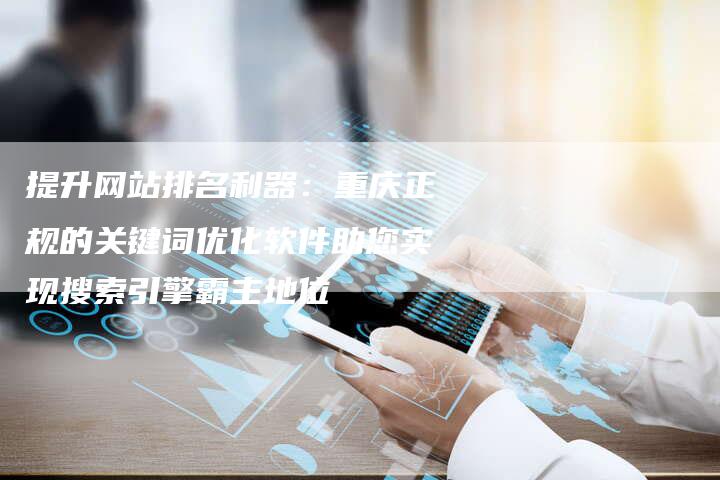 提升网站排名利器：重庆正规的关键词优化软件助您实现搜索引擎霸主地位