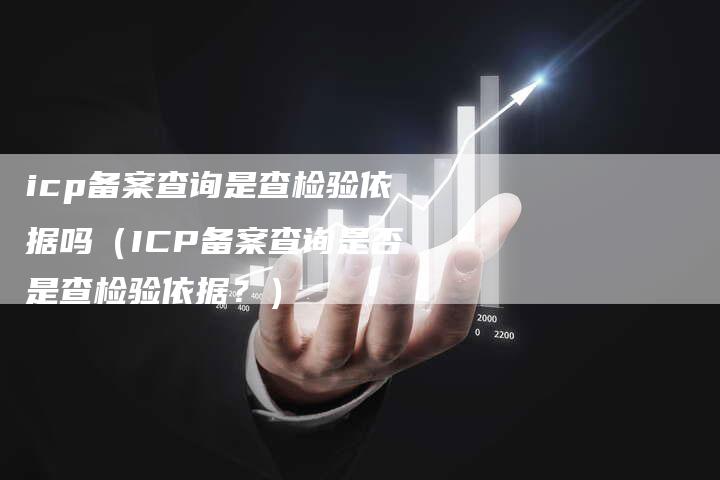 icp备案查询是查检验依据吗（ICP备案查询是否是查检验依据？）