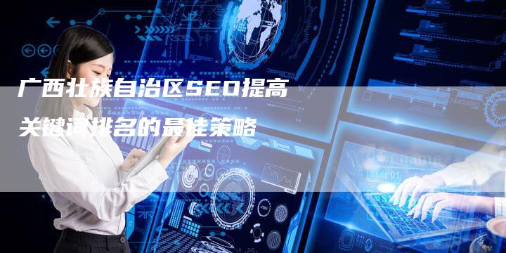广西壮族自治区SEO提高关键词排名的最佳策略