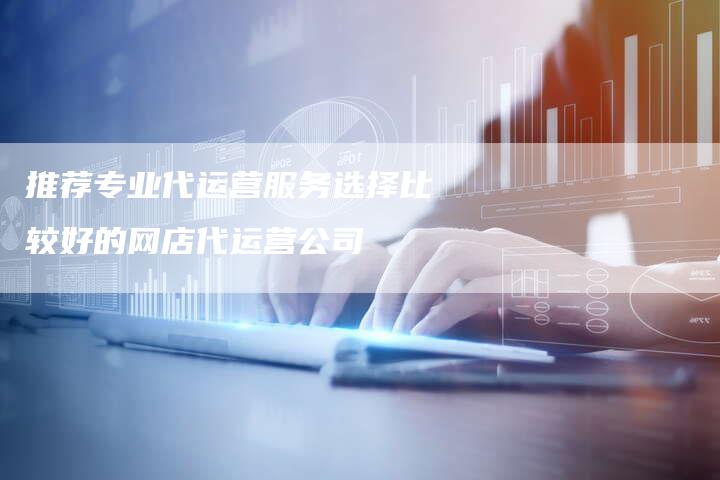 推荐专业代运营服务选择比较好的网店代运营公司