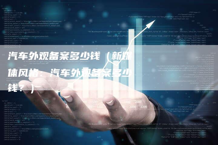 汽车外观备案多少钱（新媒体风格：汽车外观备案多少钱？）