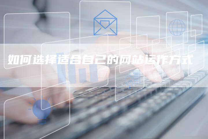 如何选择适合自己的网站运作方式