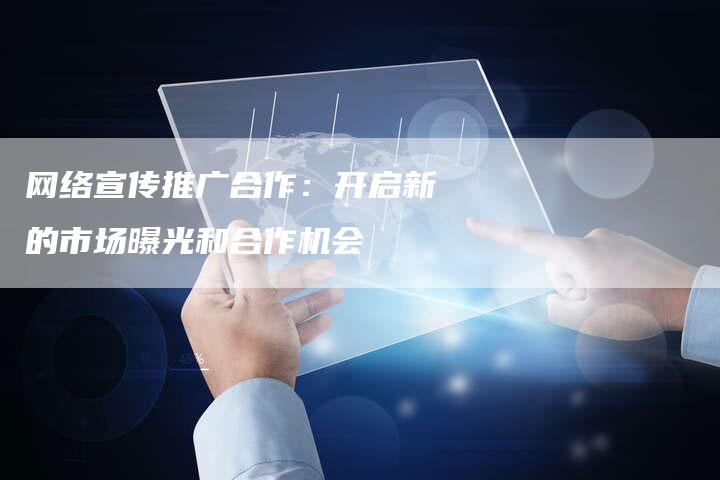网络宣传推广合作：开启新的市场曝光和合作机会