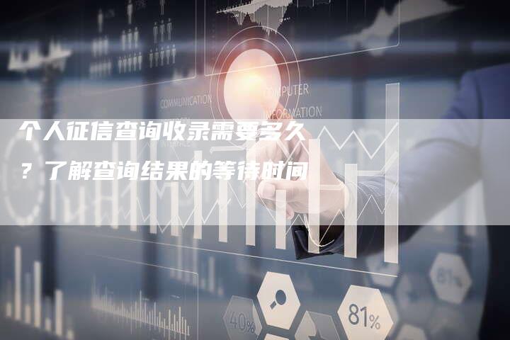 个人征信查询收录需要多久？了解查询结果的等待时间