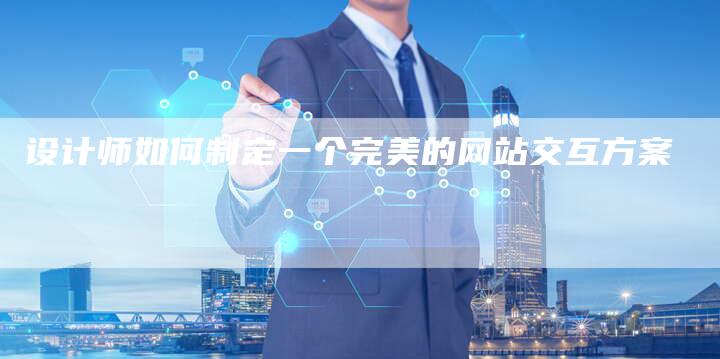 设计师如何制定一个完美的网站交互方案