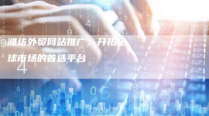 潍坊外贸网站推广：开拓全球市场的首选平台