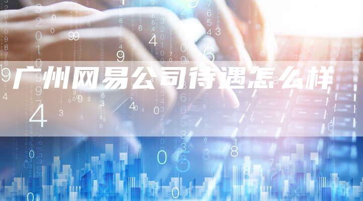 广州网易公司待遇怎么样