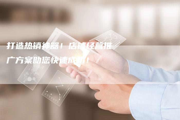 打造热销神器！店铺经营推广方案助您快速成功！