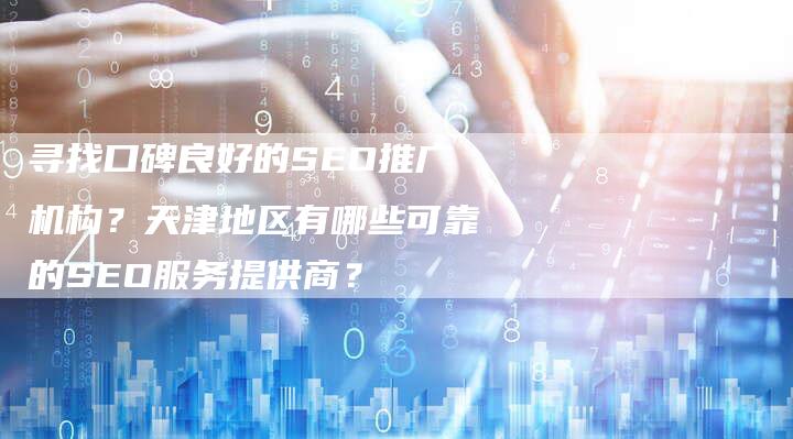 寻找口碑良好的SEO推广机构？天津地区有哪些可靠的SEO服务提供商？