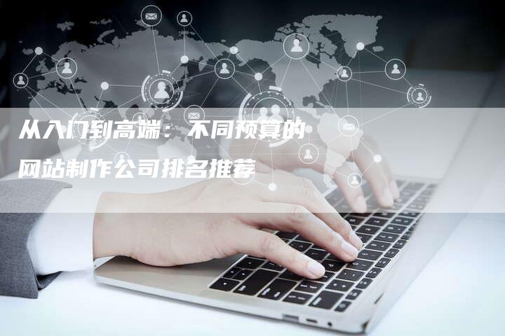 从入门到高端：不同预算的网站制作公司排名推荐