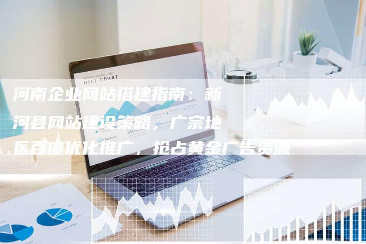 河南企业网站搭建指南：新河县网站建设策略，广宗地区百度优化推广，抢占黄金广告资源