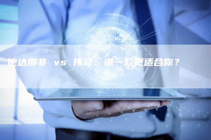 他达那非 vs 伟哥：哪一款更适合你？