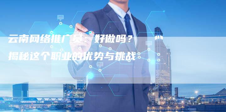 云南网络推广员：好做吗？揭秘这个职业的优势与挑战