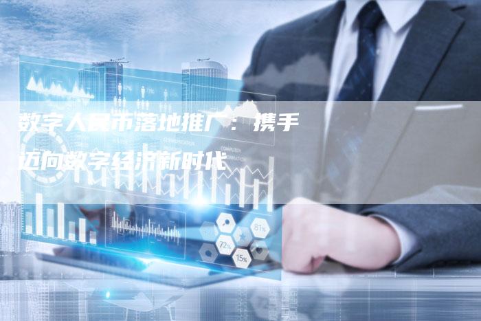 数字人民币落地推广：携手迈向数字经济新时代