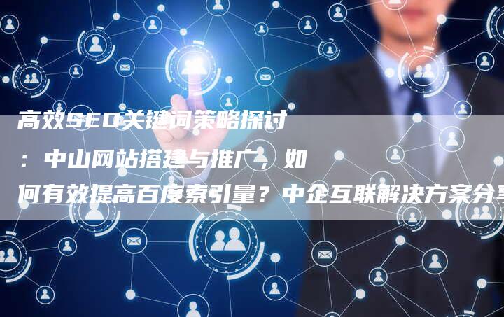 高效SEO关键词策略探讨：中山网站搭建与推广，如何有效提高百度索引量？中企互联解决方案分享