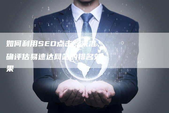 如何利用SEO点击器来准确评估易速达网站的排名效果