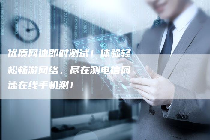 优质网速即时测试！体验轻松畅游网络，尽在测电信网速在线手机测！