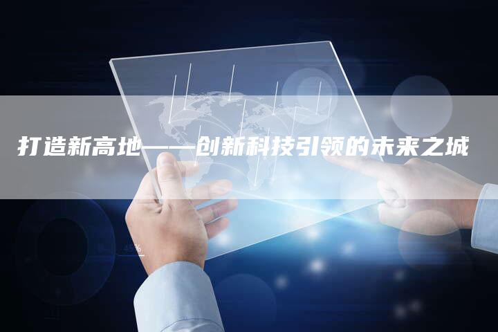 打造新高地——创新科技引领的未来之城