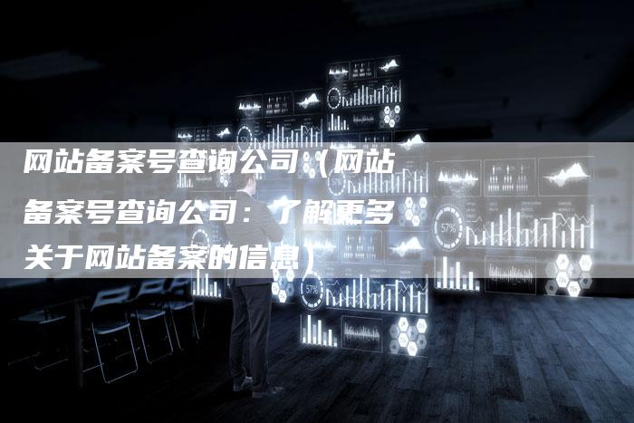 网站备案号查询公司（网站备案号查询公司：了解更多关于网站备案的信息）