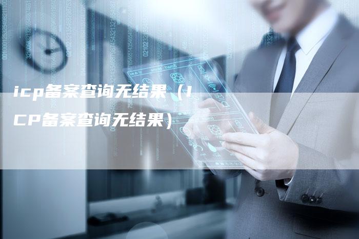 icp备案查询无结果（ICP备案查询无结果）