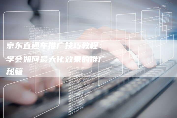 京东直通车推广技巧教程：学会如何最大化效果的推广秘籍