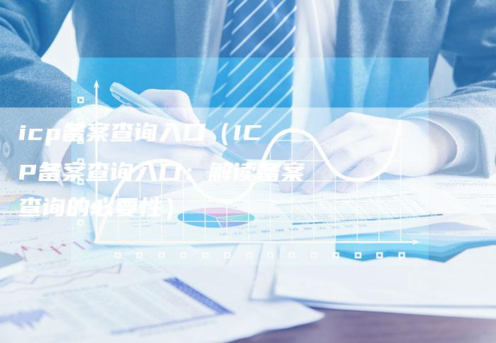 icp备案查询入口（ICP备案查询入口：解读备案查询的必要性）