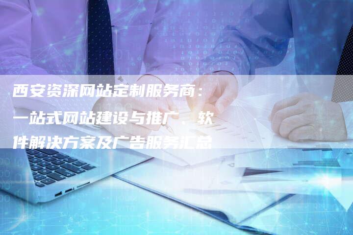 西安资深网站定制服务商：一站式网站建设与推广、软件解决方案及广告服务汇总
