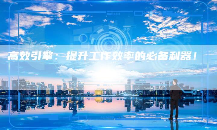 高效引擎：提升工作效率的必备利器！