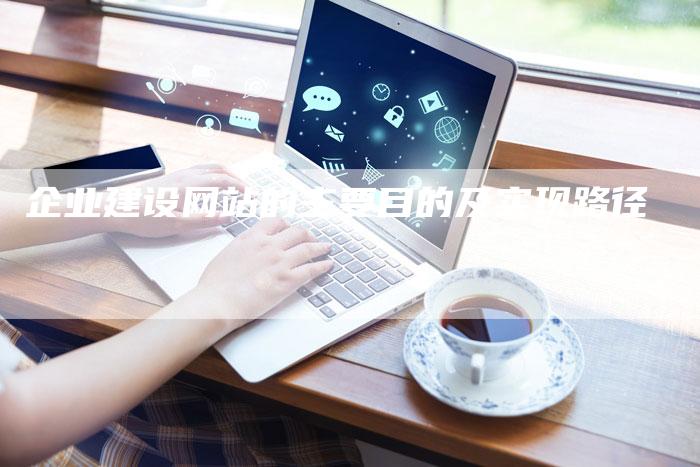 企业建设网站的主要目的及实现路径